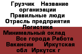 Грузчик › Название организации ­ Правильные люди › Отрасль предприятия ­ Логистика › Минимальный оклад ­ 30 000 - Все города Работа » Вакансии   . Иркутская обл.,Иркутск г.